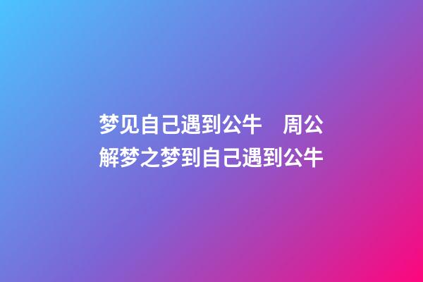 梦见自己遇到公牛　周公解梦之梦到自己遇到公牛